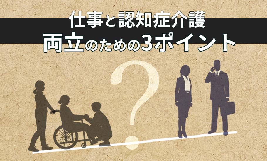 認知症介護｜ビジネスケアラーが参考にして欲しい３つのポイント