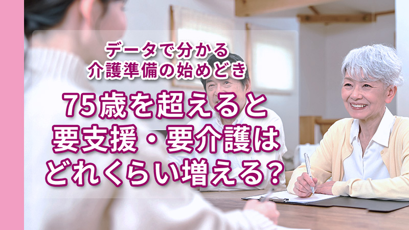 データで分かる介護準備の始めどき｜75歳を超えると要支援・要介護はどれくらい増える？