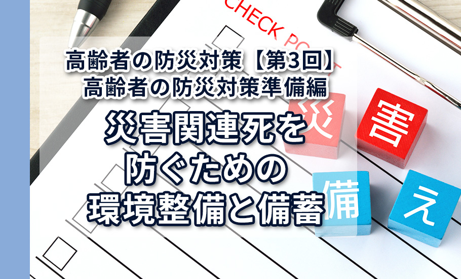 【第3回】高齢者の防災対策準備編：災害関連死を防ぐための環境整備と備蓄