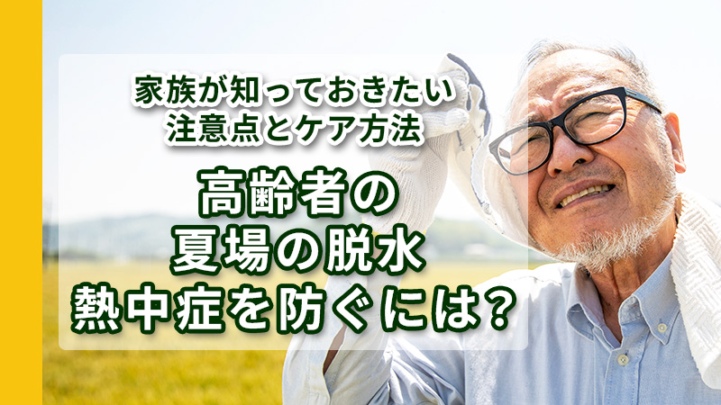 高齢者の夏場の脱水・熱中症を防ぐには？家族が知っておきたい注意点とケア方法
