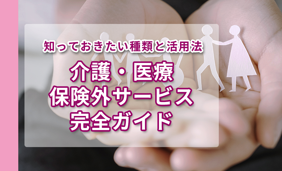 介護・医療保険外サービス完全ガイド｜知っておきたい種類と活用法