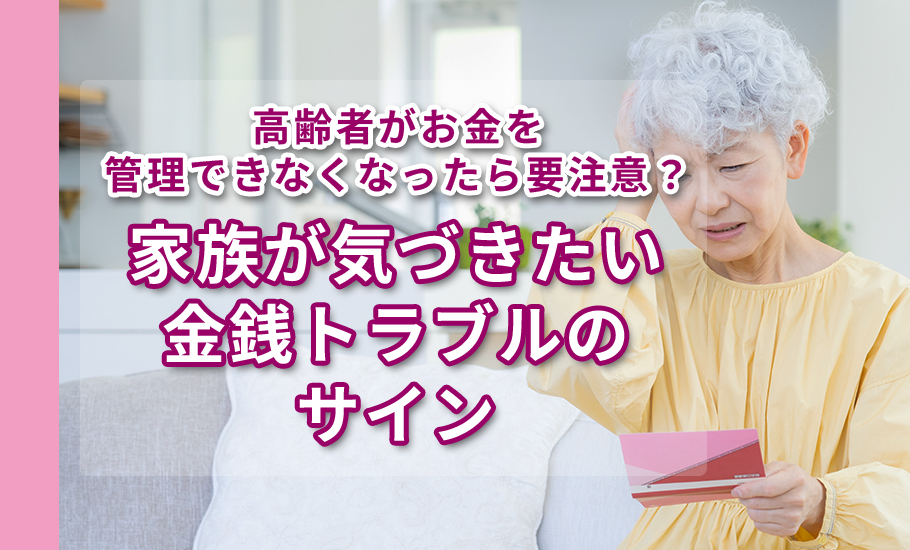 高齢者がお金を管理できなくなったら要注意?家族が気づきたい金銭トラブルのサイン
