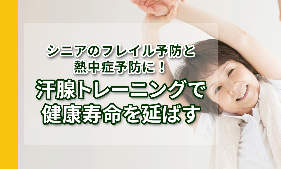 シニアのフレイル予防と熱中症予防に！汗腺トレーニングで健康寿命を延ばす