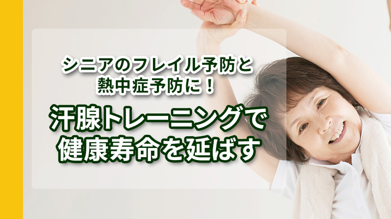 シニアのフレイル予防と熱中症予防に！汗腺トレーニングで健康寿命を延ばす
