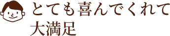 とても喜んでくれて大満足